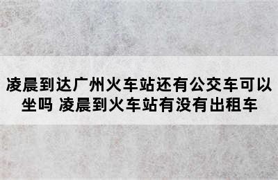 凌晨到达广州火车站还有公交车可以坐吗 凌晨到火车站有没有出租车